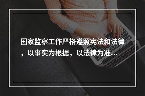 国家监察工作严格遵照宪法和法律，以事实为根据，以法律为准绳；