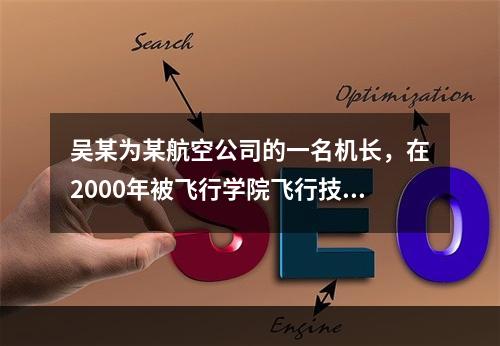 吴某为某航空公司的一名机长，在2000年被飞行学院飞行技术专