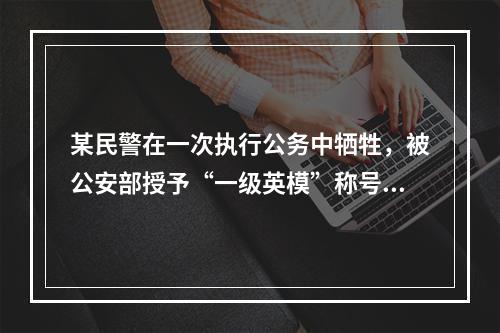 某民警在一次执行公务中牺牲，被公安部授予“一级英模”称号，并