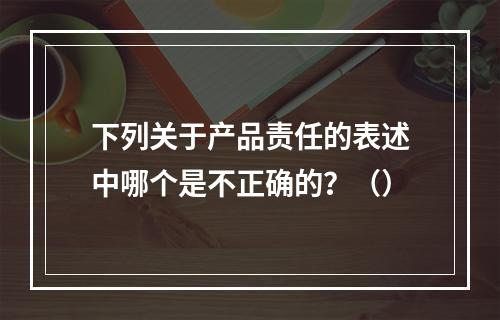 下列关于产品责任的表述中哪个是不正确的？（）