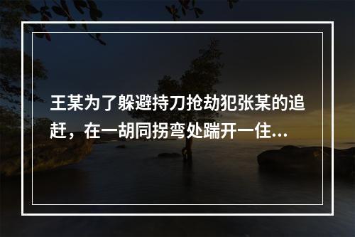 王某为了躲避持刀抢劫犯张某的追赶，在一胡同拐弯处踹开一住户大