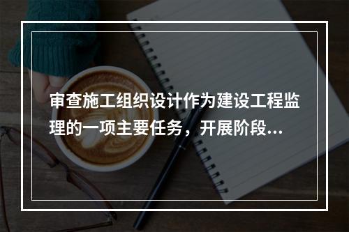 审查施工组织设计作为建设工程监理的一项主要任务，开展阶段应是