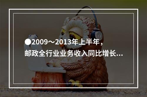 ●2009～2013年上半年，邮政全行业业务收入同比增长最快