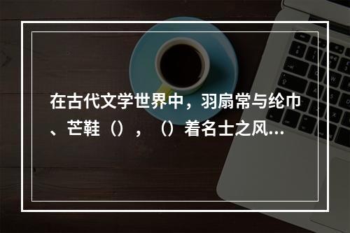 在古代文学世界中，羽扇常与纶巾、芒鞋（），（）着名士之风流、