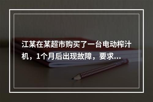 江某在某超市购买了一台电动榨汁机，1个月后出现故障，要求超市