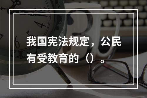 我国宪法规定，公民有受教育的（）。