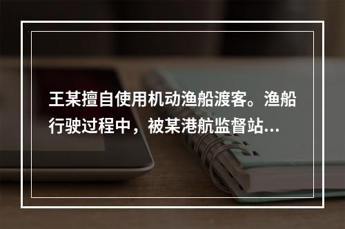 王某擅自使用机动渔船渡客。渔船行驶过程中，被某港航监督站的执