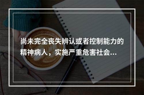 尚未完全丧失辨认或者控制能力的精神病人，实施严重危害社会行为