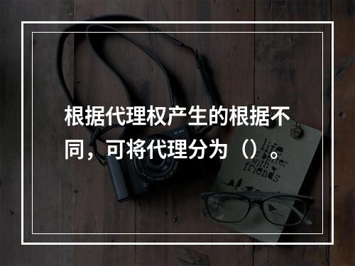 根据代理权产生的根据不同，可将代理分为（）。