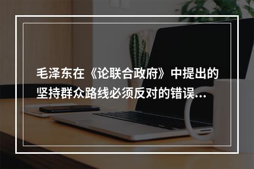 毛泽东在《论联合政府》中提出的坚持群众路线必须反对的错误倾向