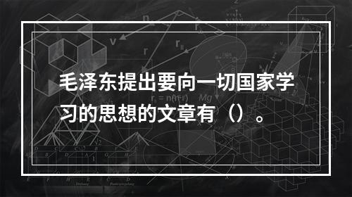 毛泽东提出要向一切国家学习的思想的文章有（）。