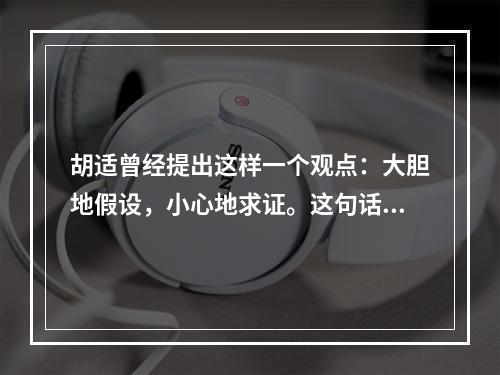 胡适曾经提出这样一个观点：大胆地假设，小心地求证。这句话很好