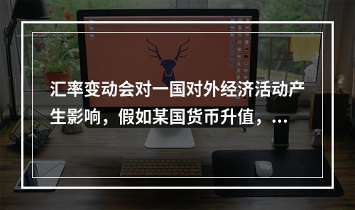 汇率变动会对一国对外经济活动产生影响，假如某国货币升值，则下