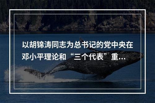 以胡锦涛同志为总书记的党中央在邓小平理论和“三个代表”重要思