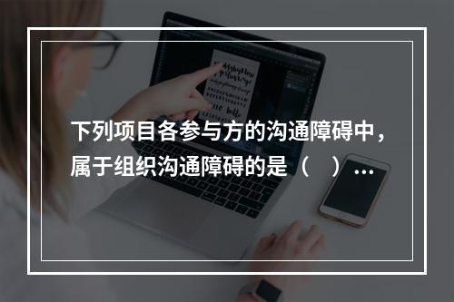 下列项目各参与方的沟通障碍中，属于组织沟通障碍的是（　）。