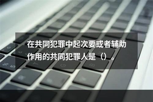 在共同犯罪中起次要或者辅助作用的共同犯罪人是（）。