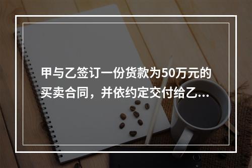 甲与乙签订一份货款为50万元的买卖合同，并依约定交付给乙定金