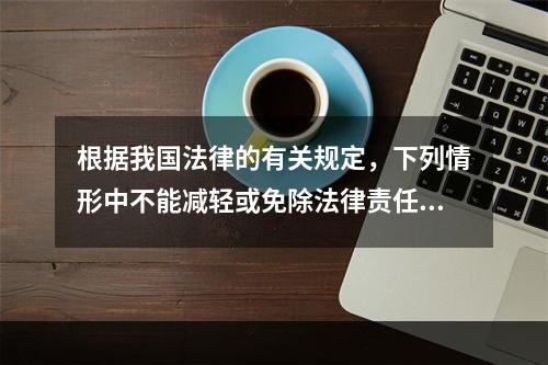 根据我国法律的有关规定，下列情形中不能减轻或免除法律责任的是