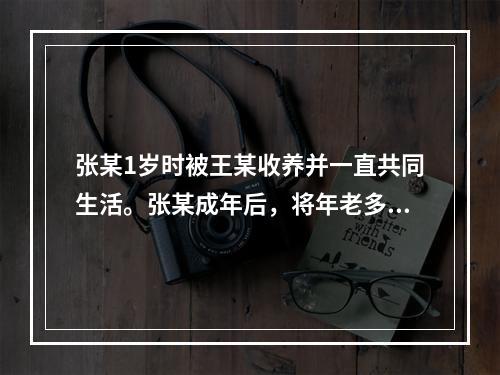 张某1岁时被王某收养并一直共同生活。张某成年后，将年老多病的