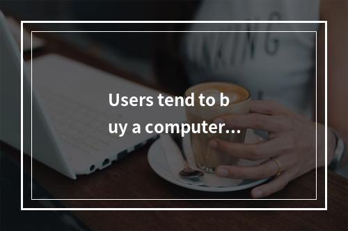 Users tend to buy a computer t