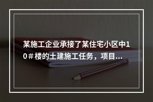 某施工企业承接了某住宅小区中10＃楼的土建施工任务，项目经理