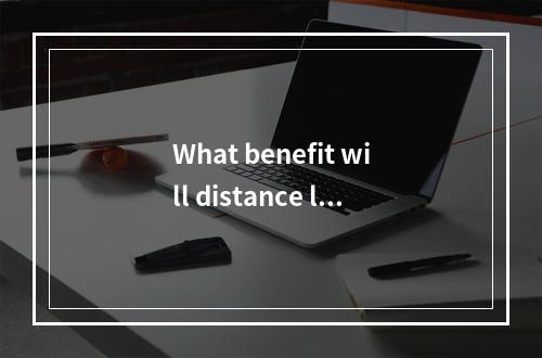 What benefit will distance lea