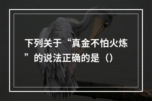 下列关于“真金不怕火炼”的说法正确的是（）