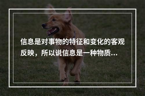 信息是对事物的特征和变化的客观反映，所以说信息是一种物质形态