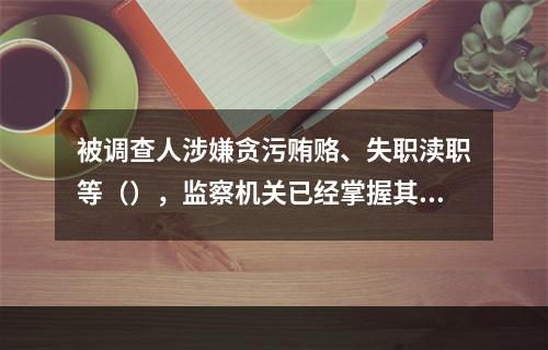 被调查人涉嫌贪污贿赂、失职渎职等（），监察机关已经掌握其部分