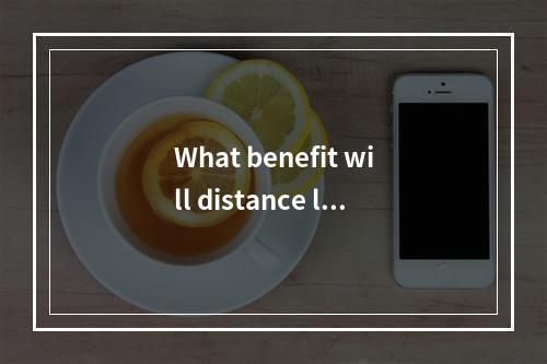 What benefit will distance lea