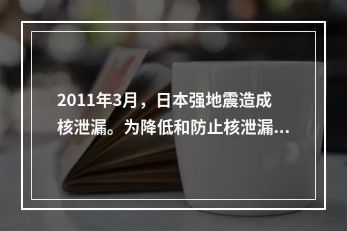 2011年3月，日本强地震造成核泄漏。为降低和防止核泄漏造成