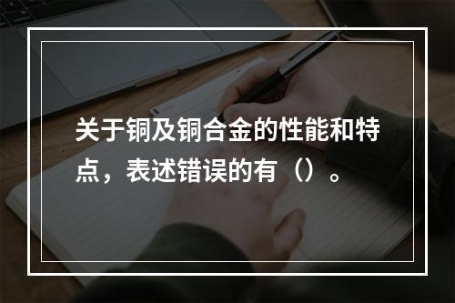 关于铜及铜合金的性能和特点，表述错误的有（）。