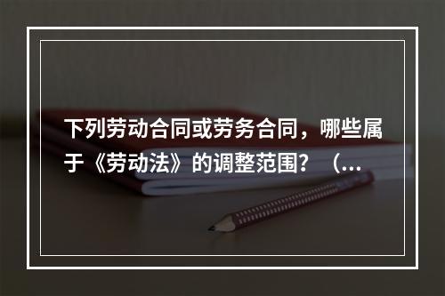 下列劳动合同或劳务合同，哪些属于《劳动法》的调整范围？（）