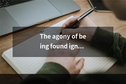 The agony of being found ignor