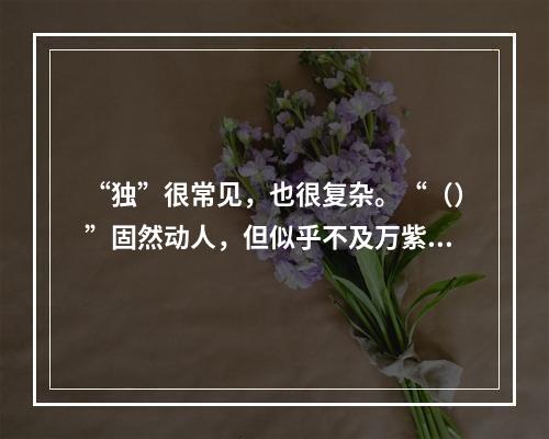 “独”很常见，也很复杂。“（）”固然动人，但似乎不及万紫千红