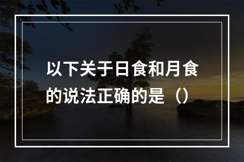 以下关于日食和月食的说法正确的是（）