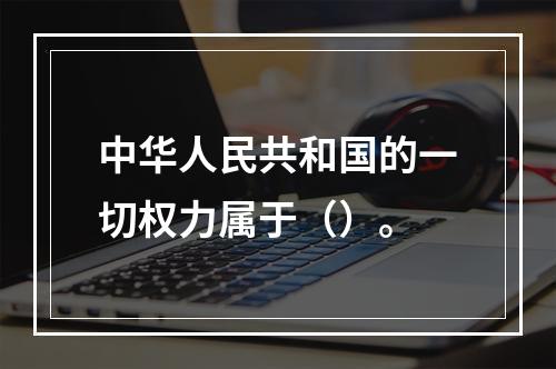 中华人民共和国的一切权力属于（）。