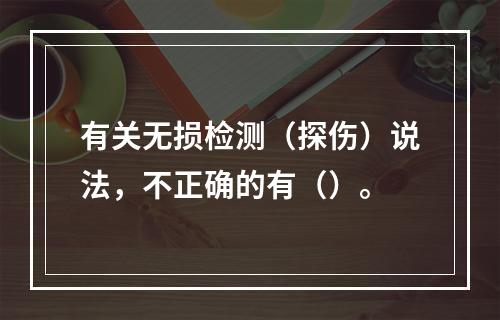 有关无损检测（探伤）说法，不正确的有（）。