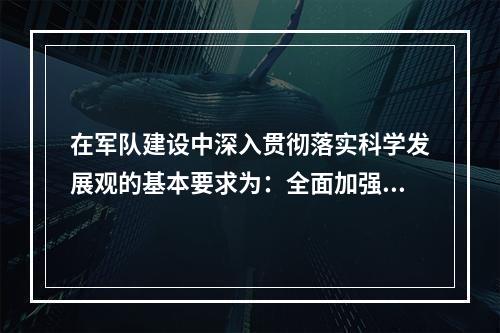 在军队建设中深入贯彻落实科学发展观的基本要求为：全面加强、协