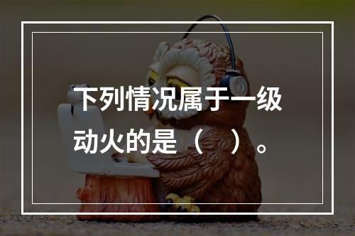 下列情况属于一级动火的是（　）。