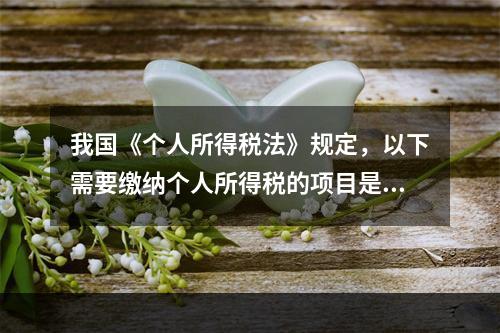 我国《个人所得税法》规定，以下需要缴纳个人所得税的项目是（）