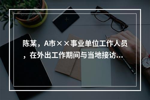 陈某，A市××事业单位工作人员，在外出工作期间与当地接访人员