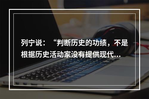 列宁说：“判断历史的功绩，不是根据历史活动家没有提供现代所要