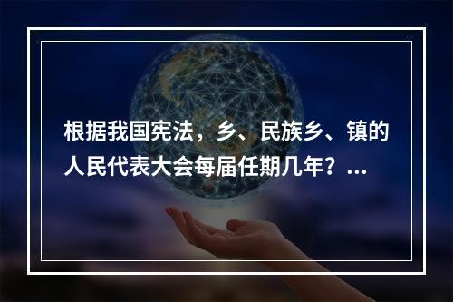 根据我国宪法，乡、民族乡、镇的人民代表大会每届任期几年？（）