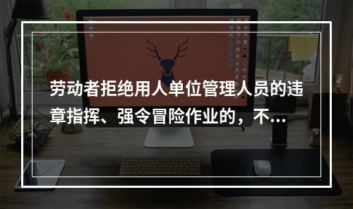 劳动者拒绝用人单位管理人员的违章指挥、强令冒险作业的，不视为