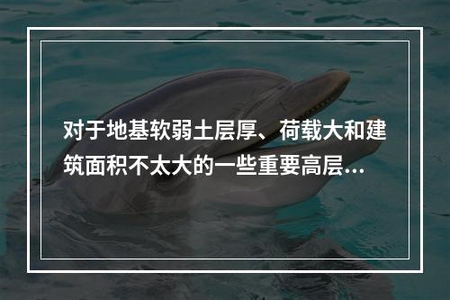 对于地基软弱土层厚、荷载大和建筑面积不太大的一些重要高层建筑