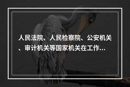 人民法院、人民检察院、公安机关、审计机关等国家机关在工作中发