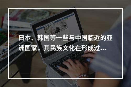 日本、韩国等一些与中国临近的亚洲国家，其民族文化在形成过程中