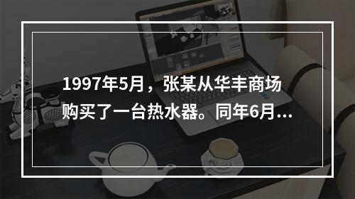 1997年5月，张某从华丰商场购买了一台热水器。同年6月，该