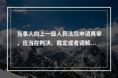 当事人向上一级人民法院申请再审，应当在判决、裁定或者调解书发